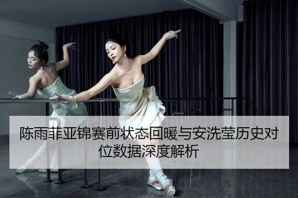 陈雨菲亚锦赛前状态回暖与安洗莹历史对位数据深度解析