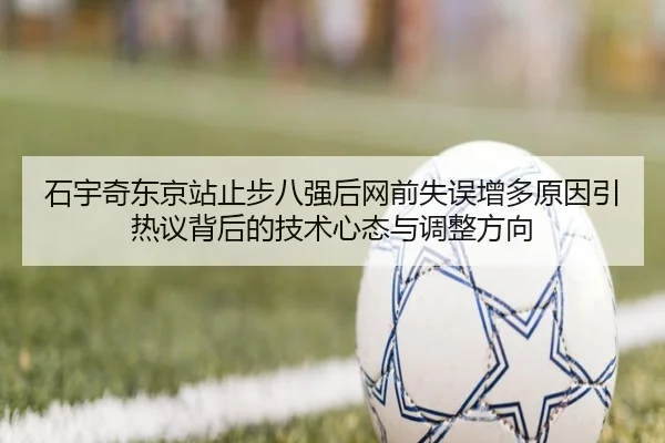 石宇奇东京站止步八强后网前失误增多原因引热议背后的技术心态与调整方向