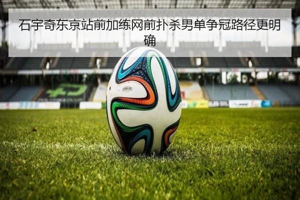 石宇奇东京站前加练网前扑杀男单争冠路径更明确