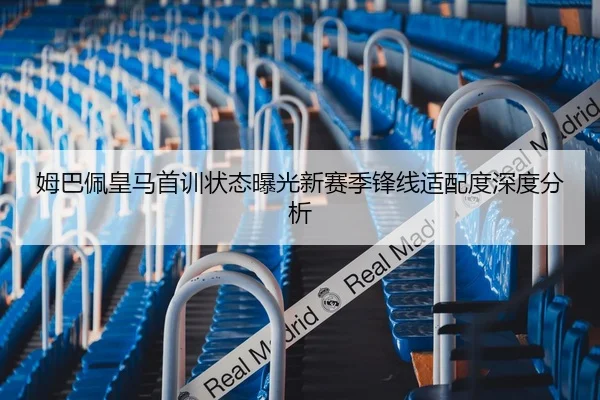 姆巴佩皇马首训状态曝光新赛季锋线适配度深度分析