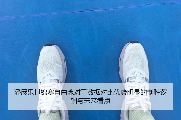 潘展乐世锦赛自由泳对手数据对比优势明显的制胜逻辑与未来看点