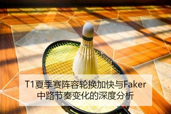 T1夏季赛阵容轮换加快与Faker中路节奏变化的深度分析