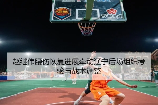 赵继伟腰伤恢复进展牵动辽宁后场组织考验与战术调整