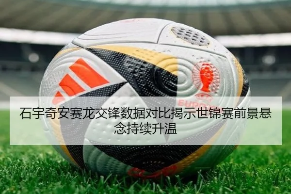 石宇奇安赛龙交锋数据对比揭示世锦赛前景悬念持续升温