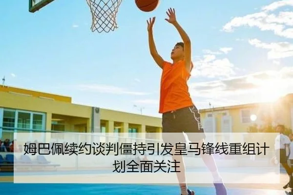 姆巴佩续约谈判僵持引发皇马锋线重组计划全面关注